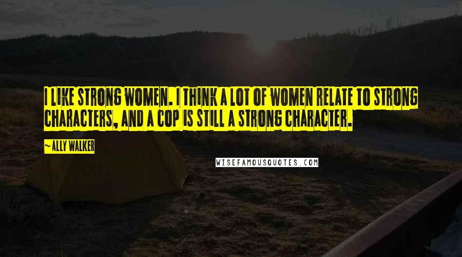 Ally Walker Quotes: I like strong women. I think a lot of women relate to strong characters, and a cop is still a strong character.