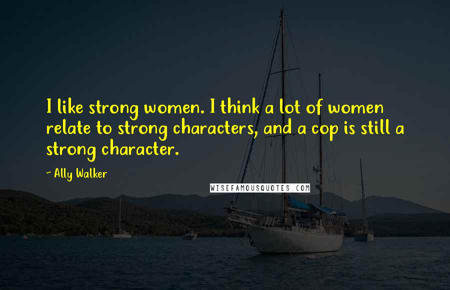 Ally Walker Quotes: I like strong women. I think a lot of women relate to strong characters, and a cop is still a strong character.