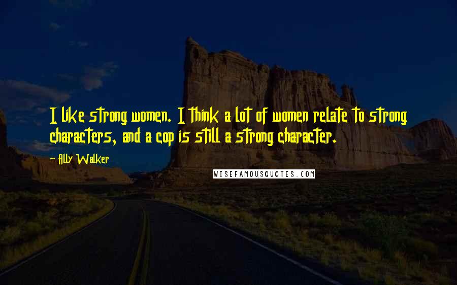 Ally Walker Quotes: I like strong women. I think a lot of women relate to strong characters, and a cop is still a strong character.