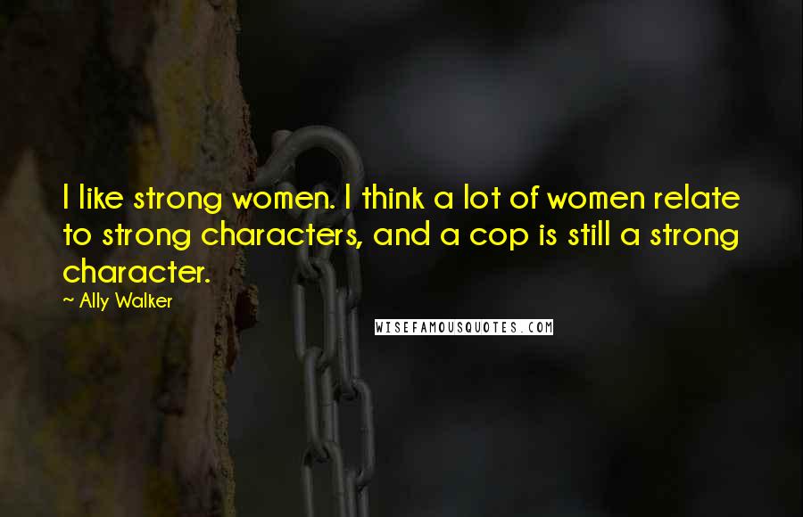 Ally Walker Quotes: I like strong women. I think a lot of women relate to strong characters, and a cop is still a strong character.