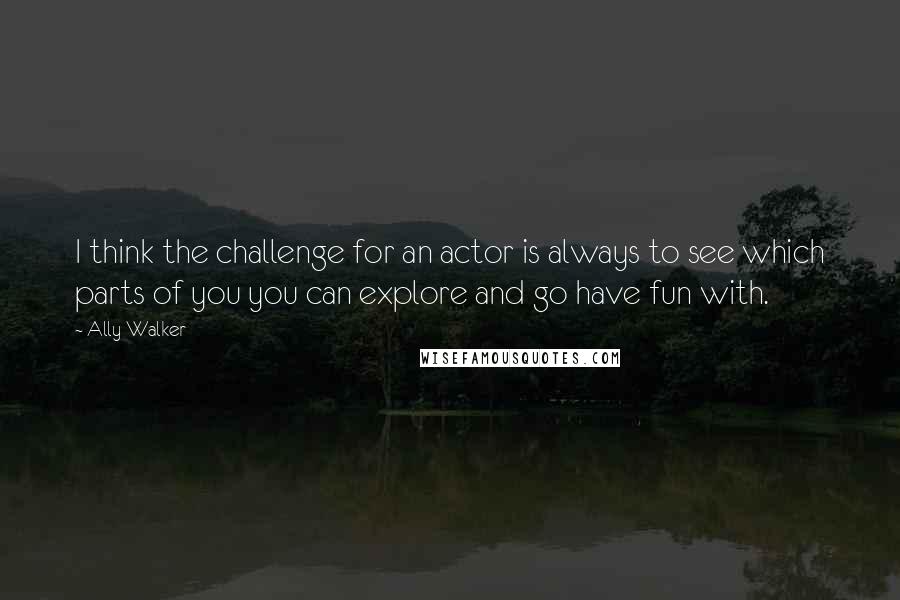 Ally Walker Quotes: I think the challenge for an actor is always to see which parts of you you can explore and go have fun with.