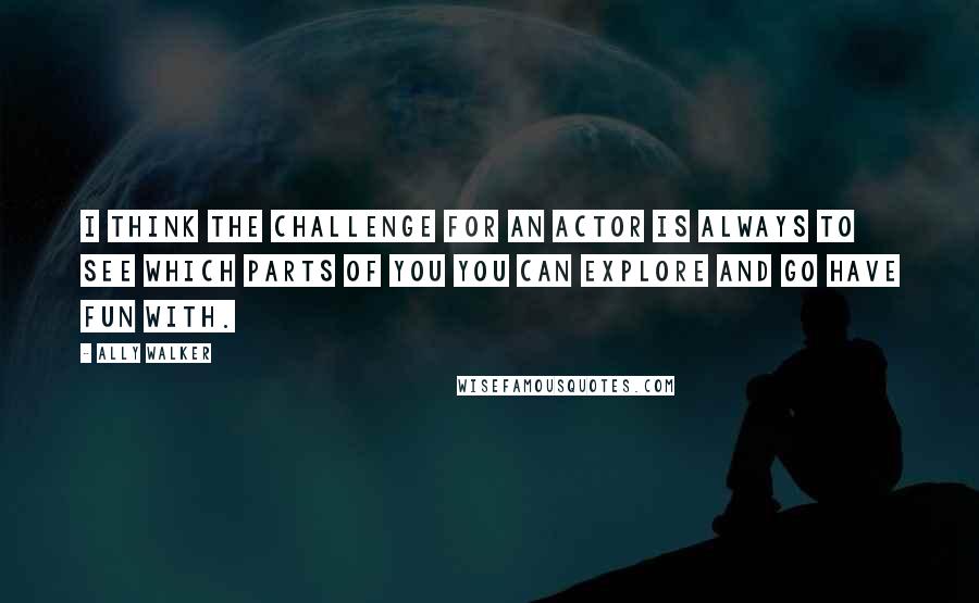 Ally Walker Quotes: I think the challenge for an actor is always to see which parts of you you can explore and go have fun with.