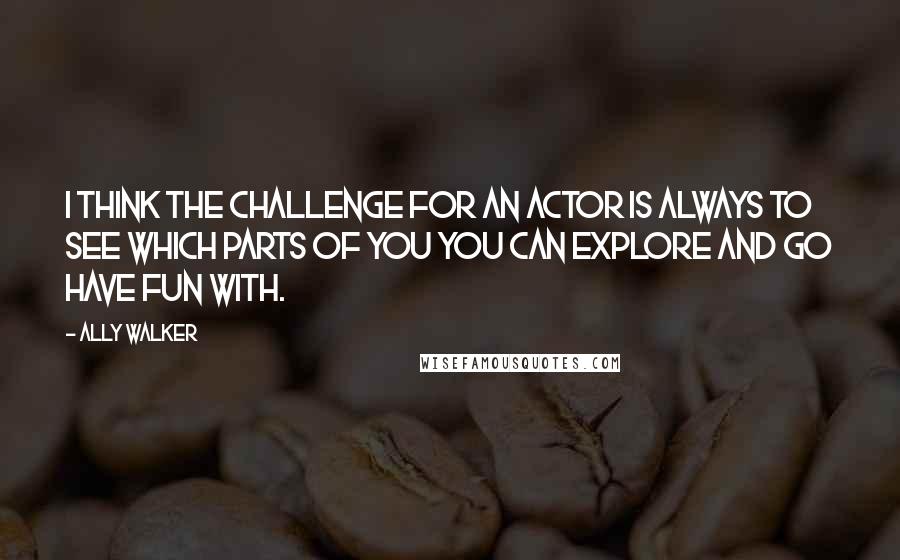 Ally Walker Quotes: I think the challenge for an actor is always to see which parts of you you can explore and go have fun with.