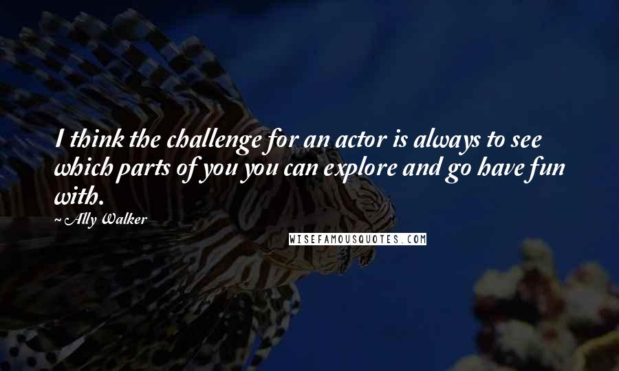 Ally Walker Quotes: I think the challenge for an actor is always to see which parts of you you can explore and go have fun with.