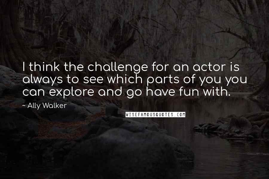 Ally Walker Quotes: I think the challenge for an actor is always to see which parts of you you can explore and go have fun with.