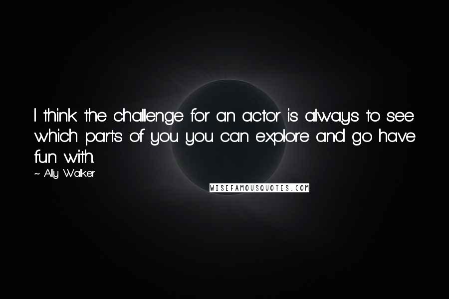 Ally Walker Quotes: I think the challenge for an actor is always to see which parts of you you can explore and go have fun with.