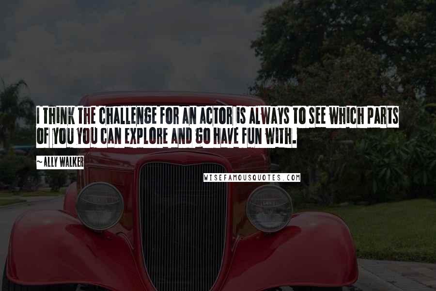 Ally Walker Quotes: I think the challenge for an actor is always to see which parts of you you can explore and go have fun with.