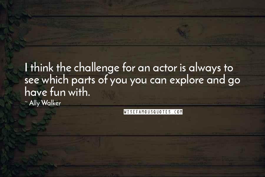 Ally Walker Quotes: I think the challenge for an actor is always to see which parts of you you can explore and go have fun with.