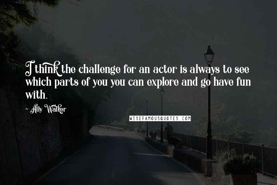 Ally Walker Quotes: I think the challenge for an actor is always to see which parts of you you can explore and go have fun with.