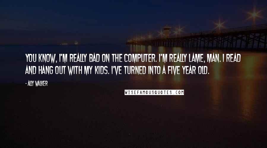 Ally Walker Quotes: You know, I'm really bad on the computer. I'm really lame, man. I read and hang out with my kids. I've turned into a five year old.