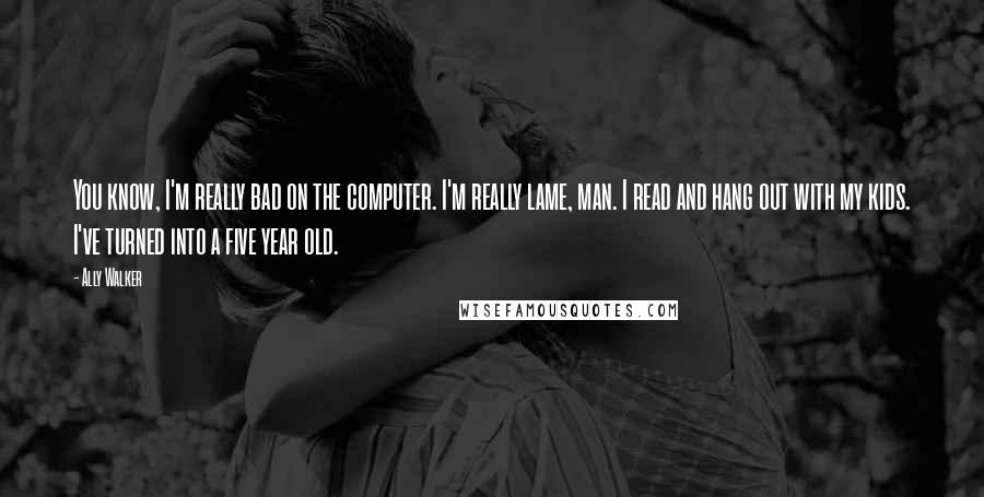 Ally Walker Quotes: You know, I'm really bad on the computer. I'm really lame, man. I read and hang out with my kids. I've turned into a five year old.