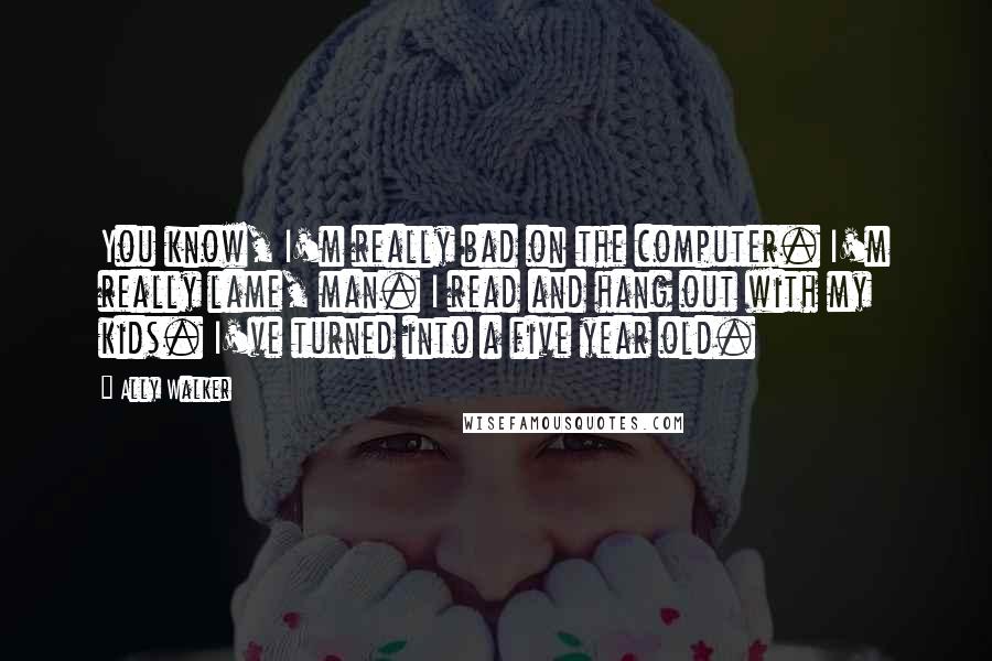 Ally Walker Quotes: You know, I'm really bad on the computer. I'm really lame, man. I read and hang out with my kids. I've turned into a five year old.