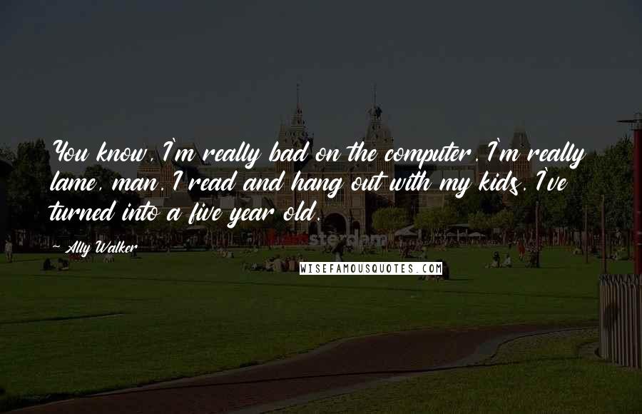 Ally Walker Quotes: You know, I'm really bad on the computer. I'm really lame, man. I read and hang out with my kids. I've turned into a five year old.