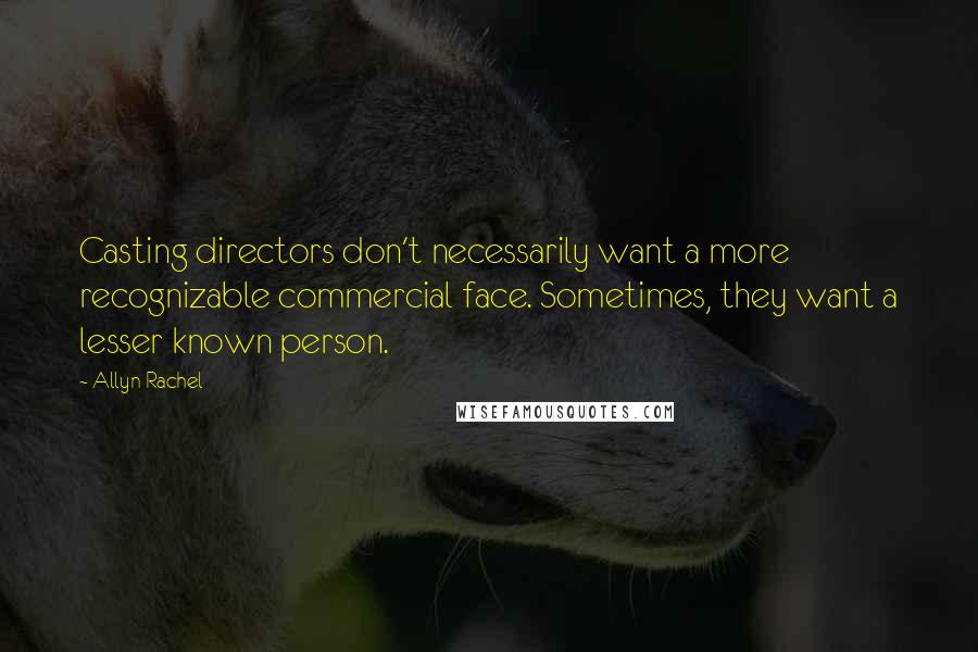 Allyn Rachel Quotes: Casting directors don't necessarily want a more recognizable commercial face. Sometimes, they want a lesser known person.