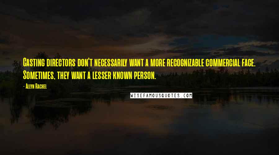 Allyn Rachel Quotes: Casting directors don't necessarily want a more recognizable commercial face. Sometimes, they want a lesser known person.