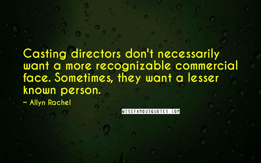 Allyn Rachel Quotes: Casting directors don't necessarily want a more recognizable commercial face. Sometimes, they want a lesser known person.