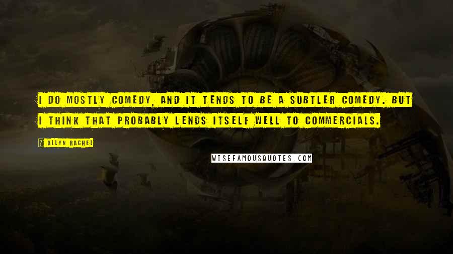 Allyn Rachel Quotes: I do mostly comedy, and it tends to be a subtler comedy. But I think that probably lends itself well to commercials.