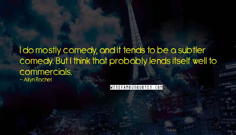 Allyn Rachel Quotes: I do mostly comedy, and it tends to be a subtler comedy. But I think that probably lends itself well to commercials.