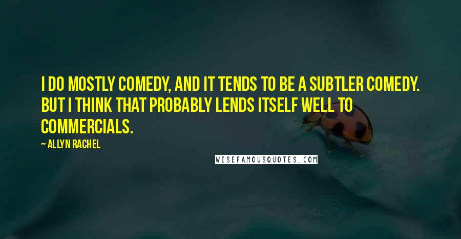 Allyn Rachel Quotes: I do mostly comedy, and it tends to be a subtler comedy. But I think that probably lends itself well to commercials.