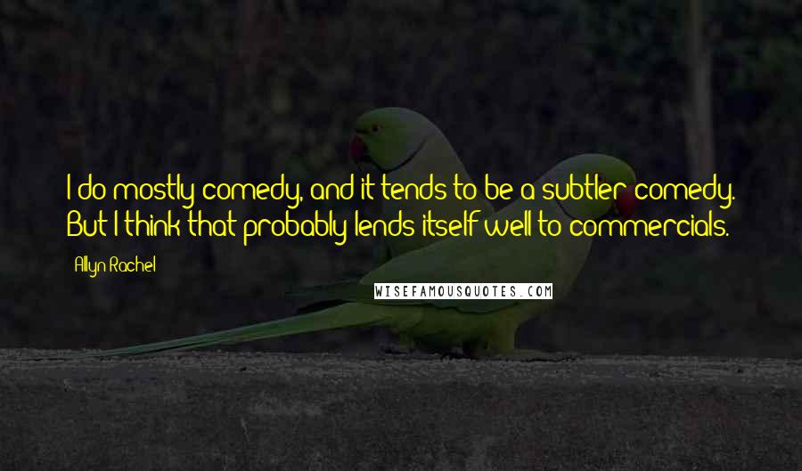 Allyn Rachel Quotes: I do mostly comedy, and it tends to be a subtler comedy. But I think that probably lends itself well to commercials.