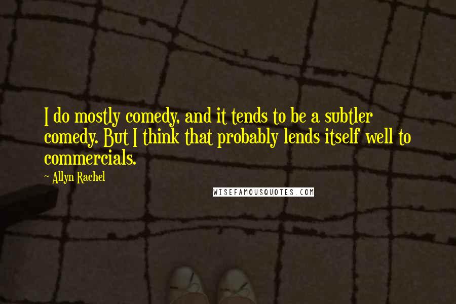 Allyn Rachel Quotes: I do mostly comedy, and it tends to be a subtler comedy. But I think that probably lends itself well to commercials.