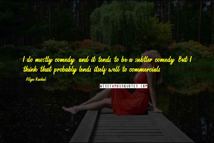 Allyn Rachel Quotes: I do mostly comedy, and it tends to be a subtler comedy. But I think that probably lends itself well to commercials.