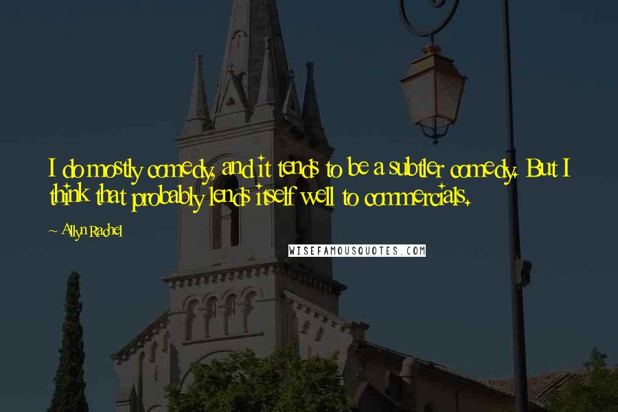 Allyn Rachel Quotes: I do mostly comedy, and it tends to be a subtler comedy. But I think that probably lends itself well to commercials.