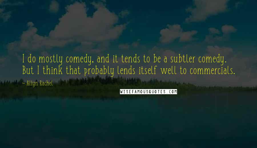 Allyn Rachel Quotes: I do mostly comedy, and it tends to be a subtler comedy. But I think that probably lends itself well to commercials.