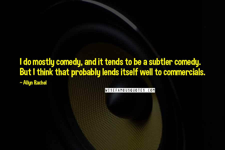 Allyn Rachel Quotes: I do mostly comedy, and it tends to be a subtler comedy. But I think that probably lends itself well to commercials.