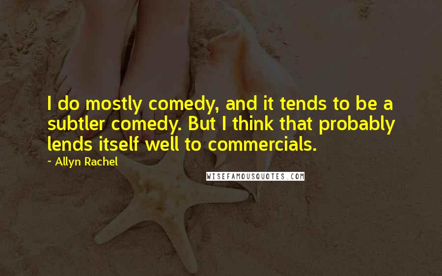 Allyn Rachel Quotes: I do mostly comedy, and it tends to be a subtler comedy. But I think that probably lends itself well to commercials.