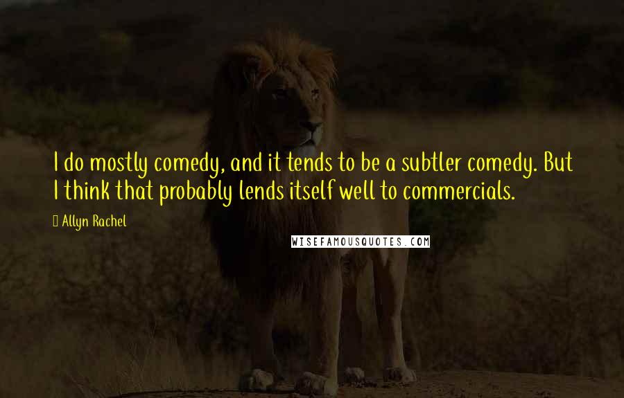 Allyn Rachel Quotes: I do mostly comedy, and it tends to be a subtler comedy. But I think that probably lends itself well to commercials.