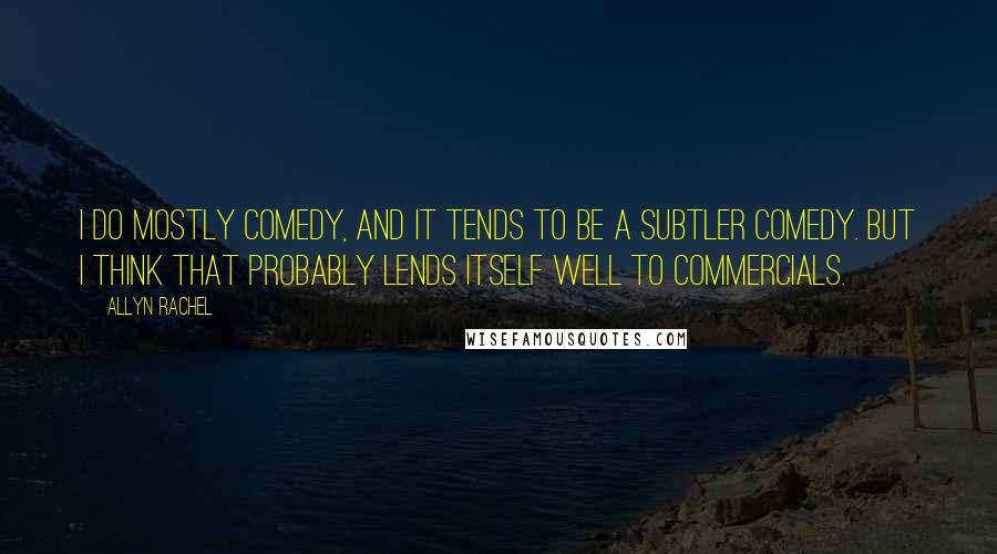 Allyn Rachel Quotes: I do mostly comedy, and it tends to be a subtler comedy. But I think that probably lends itself well to commercials.