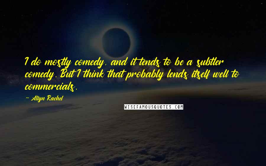 Allyn Rachel Quotes: I do mostly comedy, and it tends to be a subtler comedy. But I think that probably lends itself well to commercials.