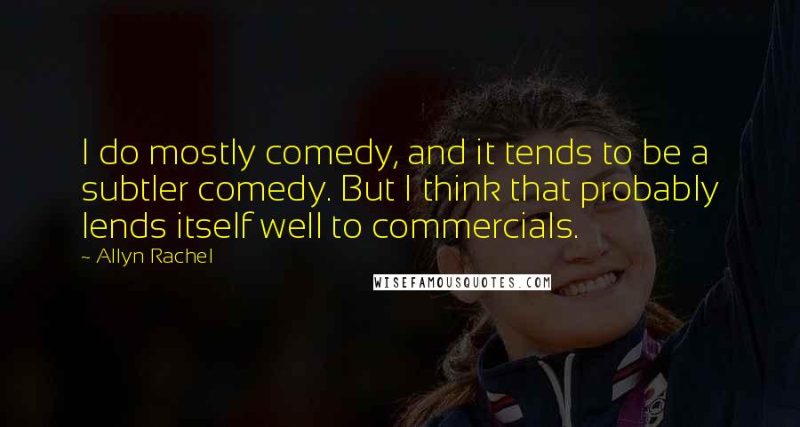 Allyn Rachel Quotes: I do mostly comedy, and it tends to be a subtler comedy. But I think that probably lends itself well to commercials.