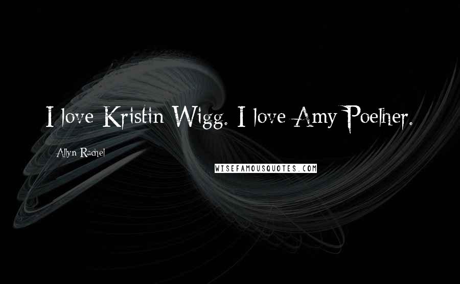 Allyn Rachel Quotes: I love Kristin Wigg. I love Amy Poelher.