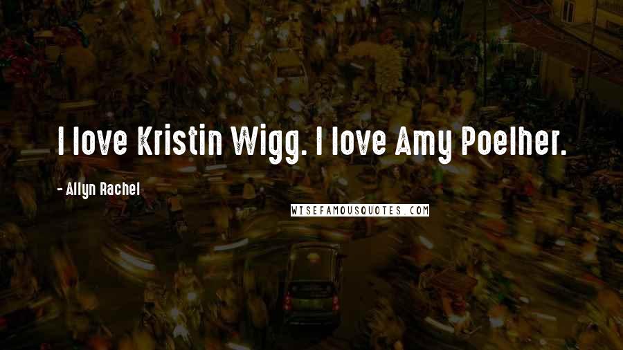 Allyn Rachel Quotes: I love Kristin Wigg. I love Amy Poelher.