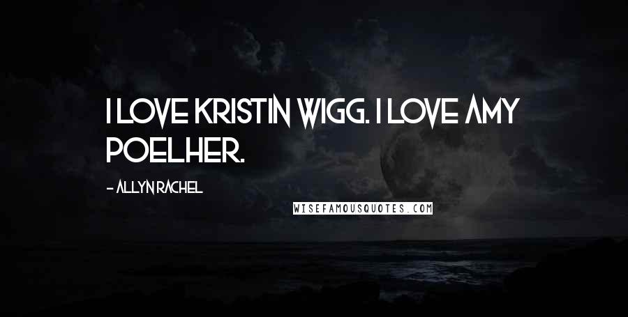 Allyn Rachel Quotes: I love Kristin Wigg. I love Amy Poelher.