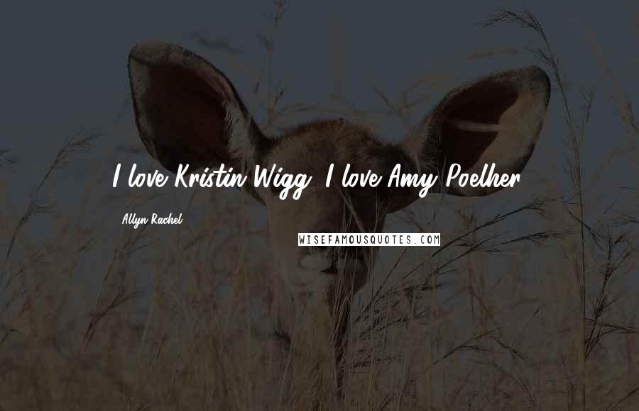 Allyn Rachel Quotes: I love Kristin Wigg. I love Amy Poelher.