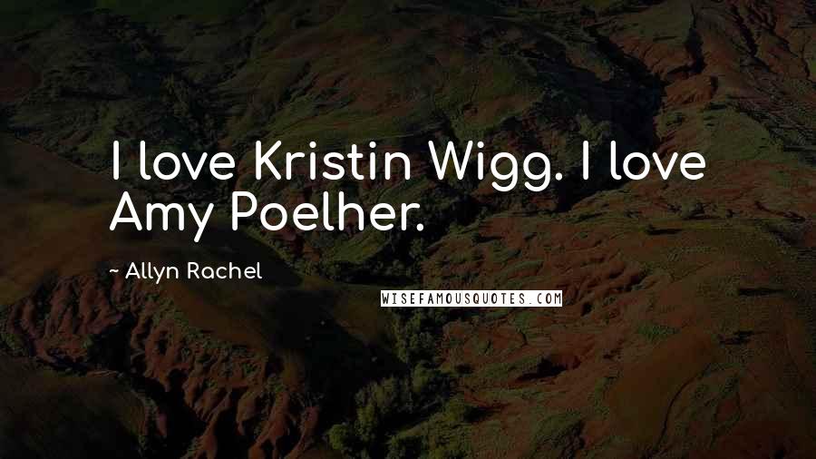 Allyn Rachel Quotes: I love Kristin Wigg. I love Amy Poelher.