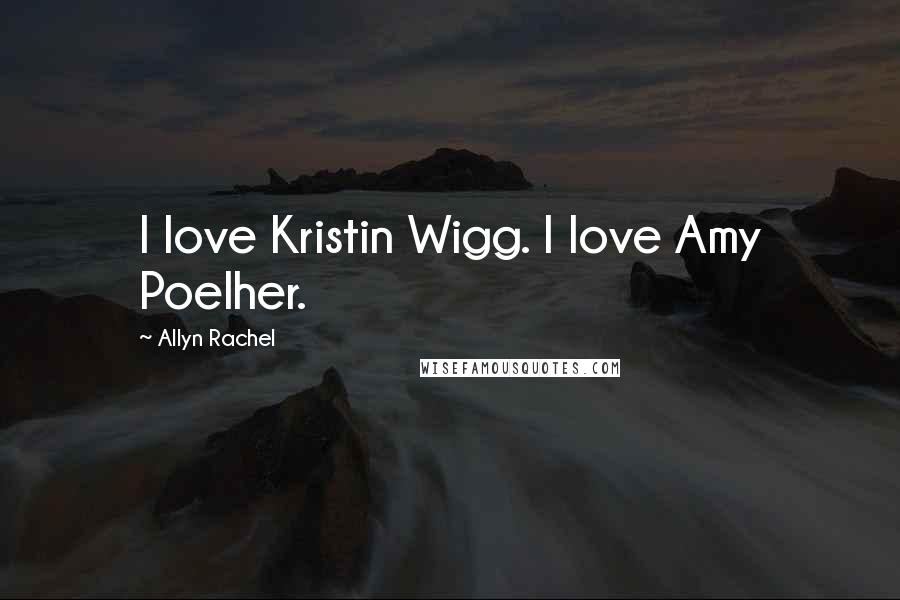 Allyn Rachel Quotes: I love Kristin Wigg. I love Amy Poelher.