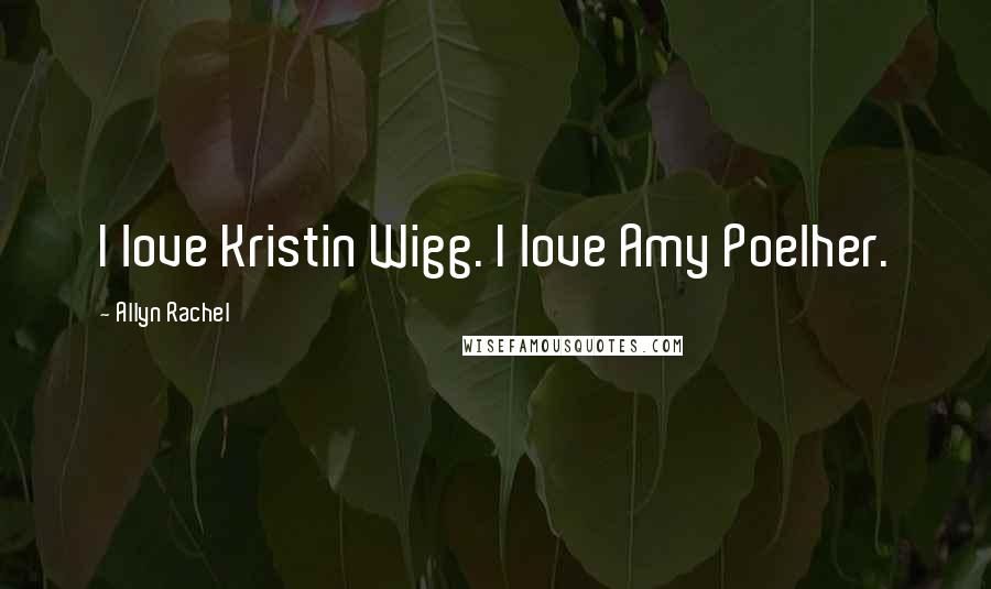 Allyn Rachel Quotes: I love Kristin Wigg. I love Amy Poelher.