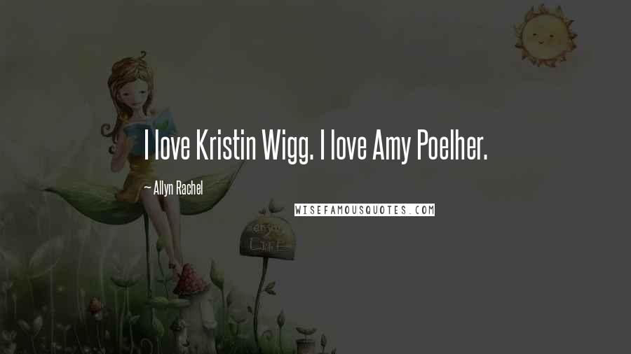 Allyn Rachel Quotes: I love Kristin Wigg. I love Amy Poelher.