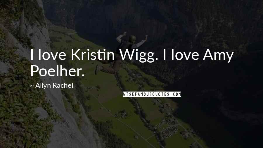 Allyn Rachel Quotes: I love Kristin Wigg. I love Amy Poelher.