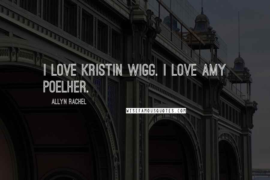 Allyn Rachel Quotes: I love Kristin Wigg. I love Amy Poelher.