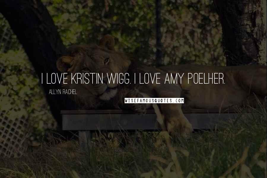 Allyn Rachel Quotes: I love Kristin Wigg. I love Amy Poelher.