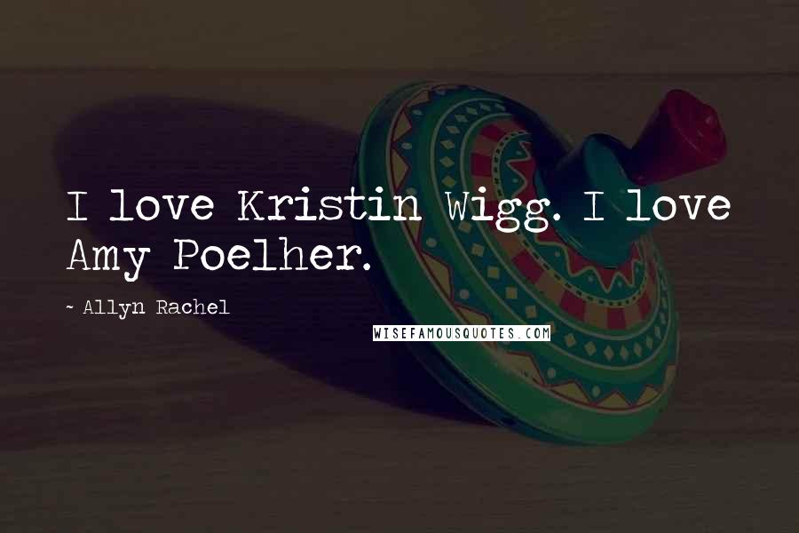 Allyn Rachel Quotes: I love Kristin Wigg. I love Amy Poelher.