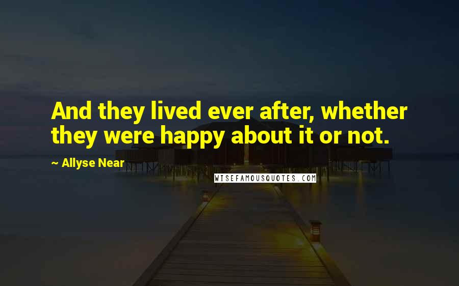 Allyse Near Quotes: And they lived ever after, whether they were happy about it or not.