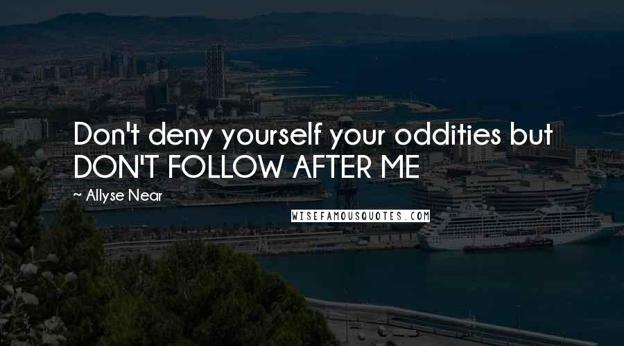 Allyse Near Quotes: Don't deny yourself your oddities but DON'T FOLLOW AFTER ME