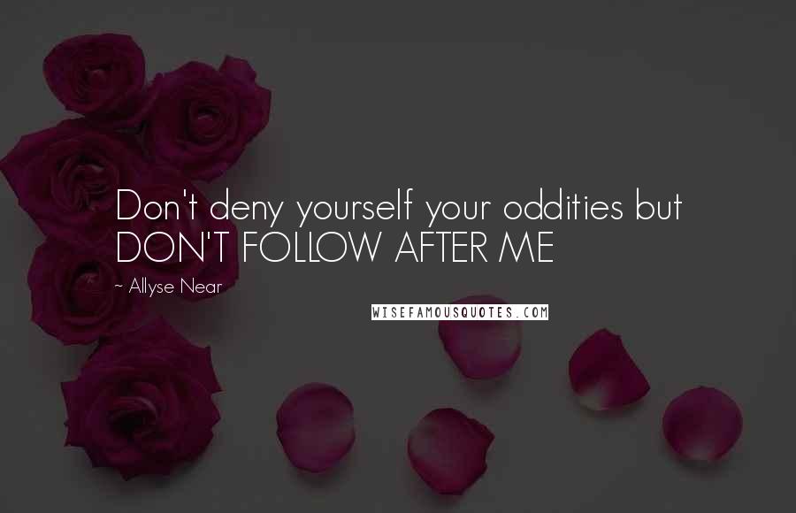 Allyse Near Quotes: Don't deny yourself your oddities but DON'T FOLLOW AFTER ME