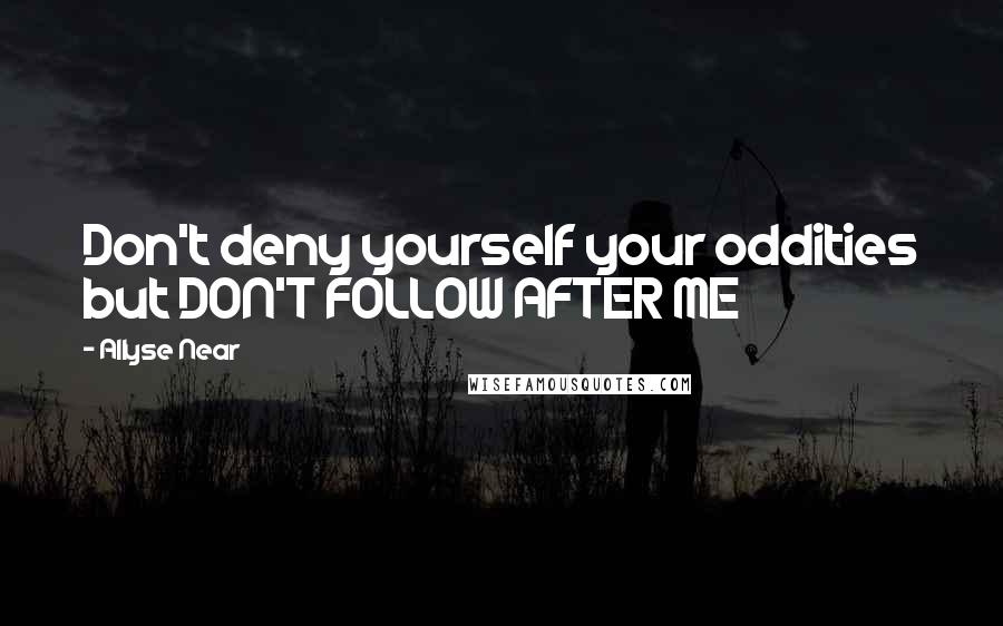Allyse Near Quotes: Don't deny yourself your oddities but DON'T FOLLOW AFTER ME